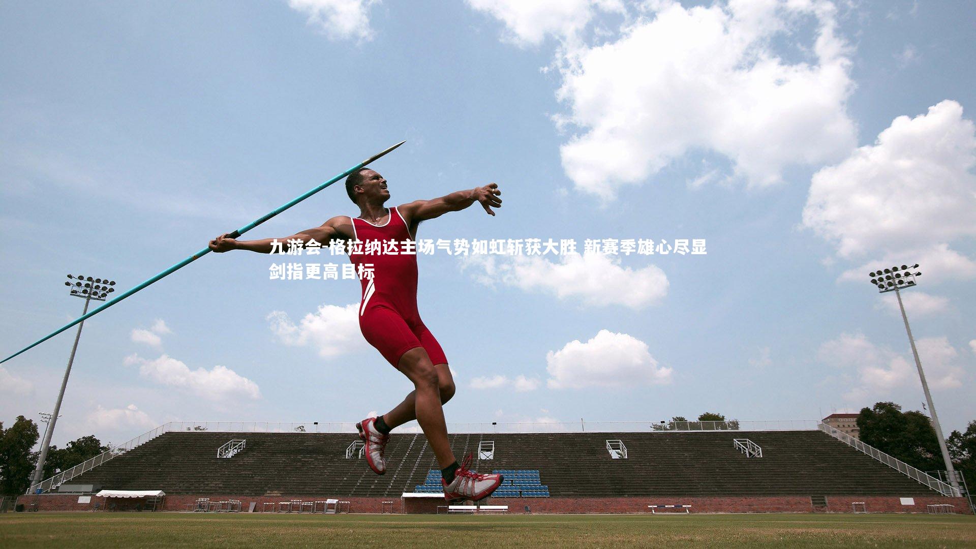 九游会-格拉纳达主场气势如虹斩获大胜 新赛季雄心尽显剑指更高目标