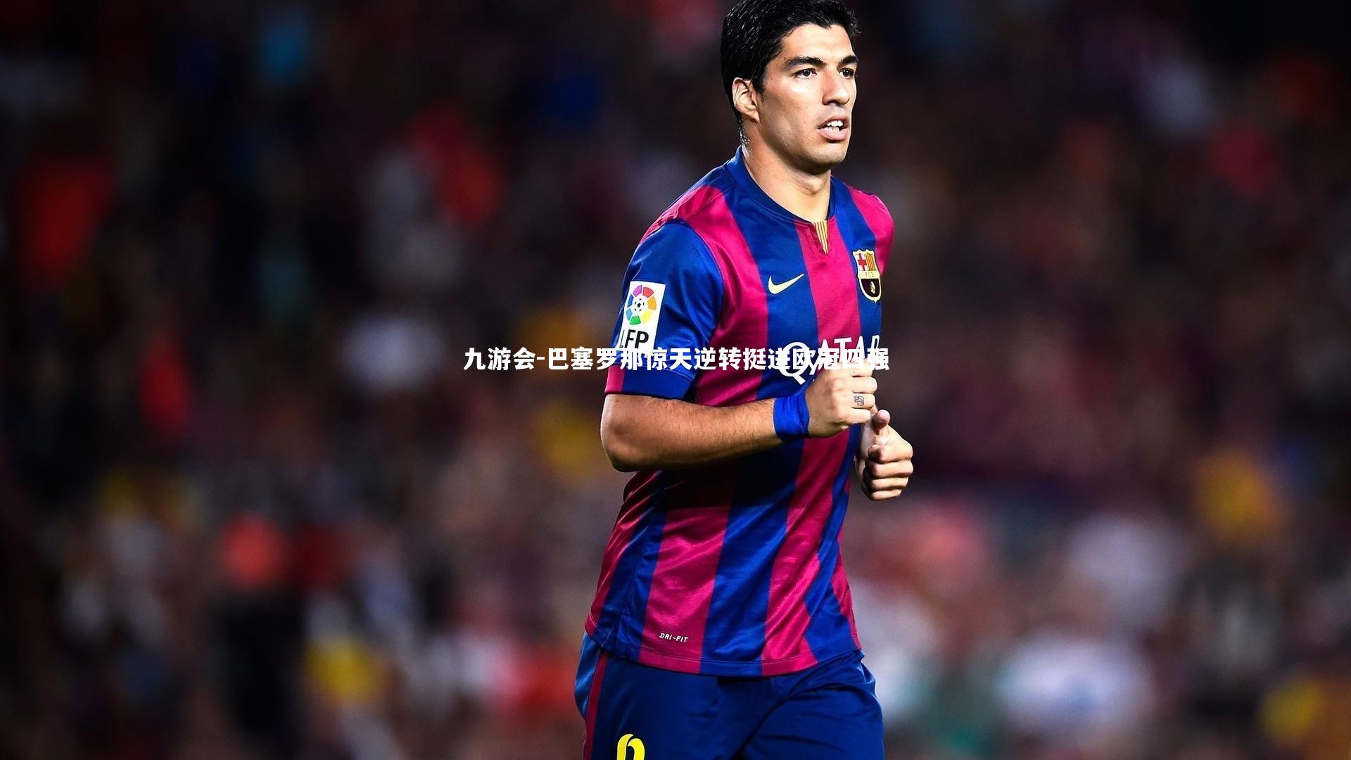 九游会-巴塞罗那惊天逆转挺进欧冠四强