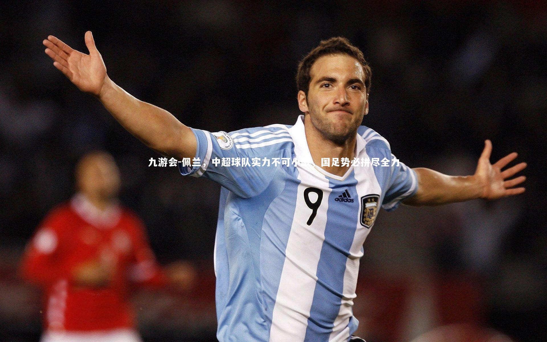 九游会-佩兰，中超球队实力不可小觑，国足势必拼尽全力