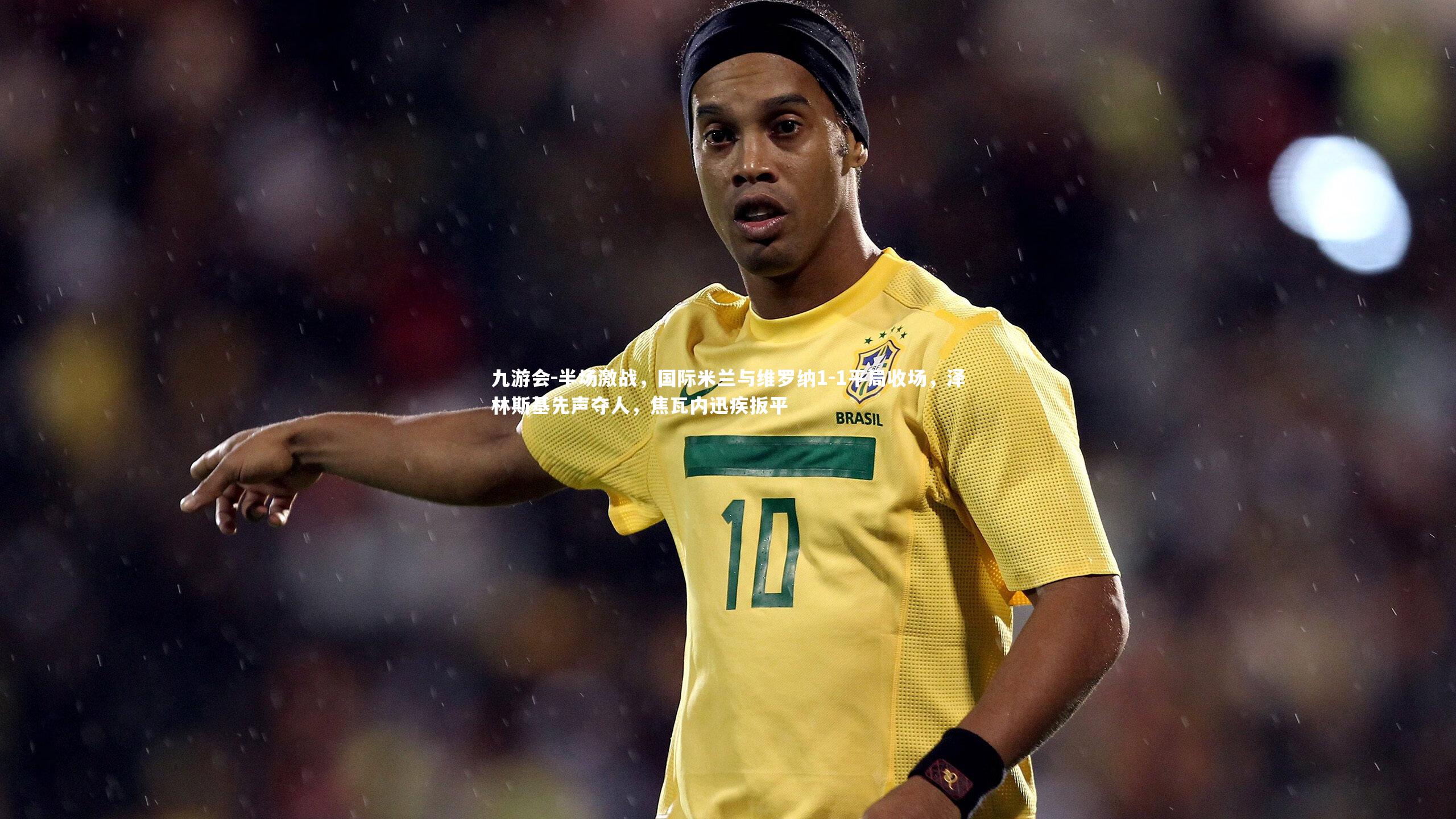 九游会-半场激战,国际米兰与维罗纳1-1平局收场,泽林斯基先声夺人,焦瓦内迅疾扳平